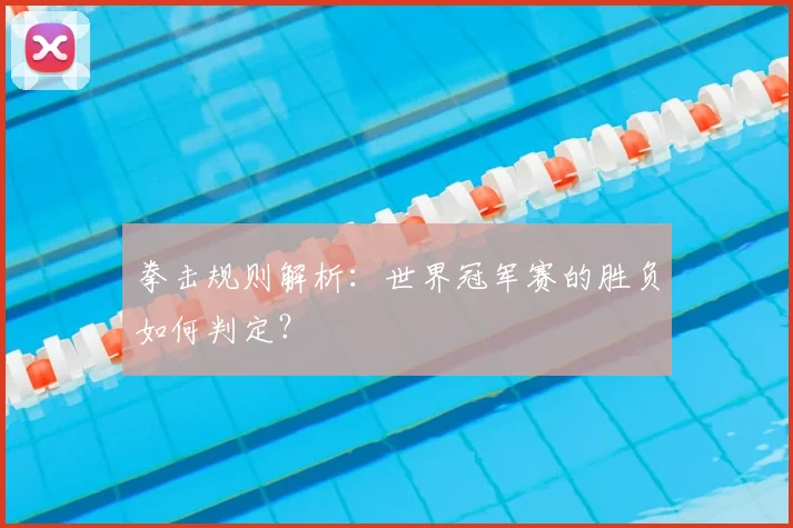拳击规则解析：世界冠军赛的胜负如何判定？