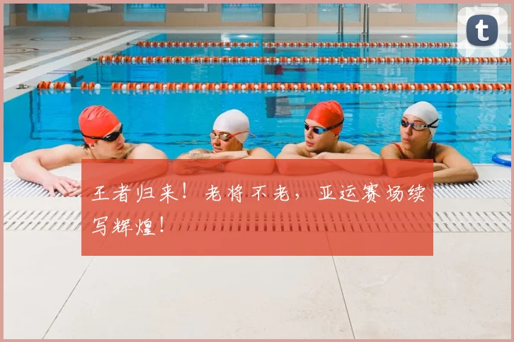 王者归来！老将不老，亚运赛场续写辉煌！
