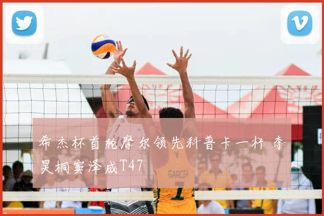希杰杯首轮摩尔领先科普卡一杆 李昊桐窦泽成T47