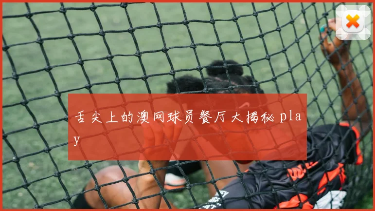 舌尖上的澳网球员餐厅大揭秘 play