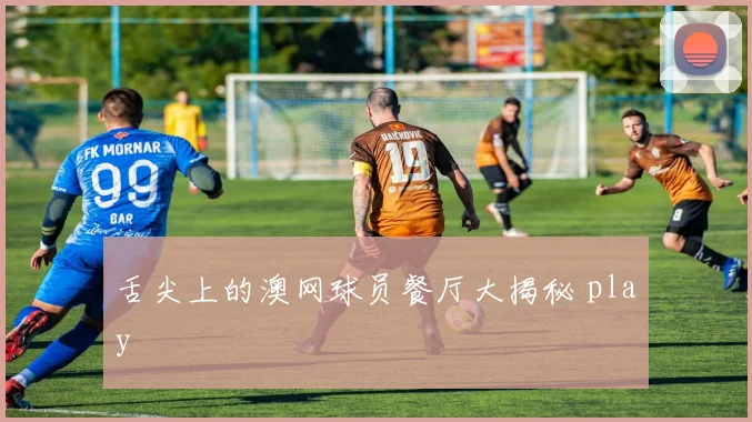 舌尖上的澳网球员餐厅大揭秘 play