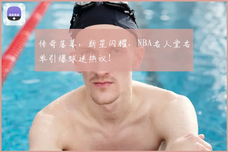 传奇落幕，新星闪耀，NBA名人堂名单引爆球迷热议！