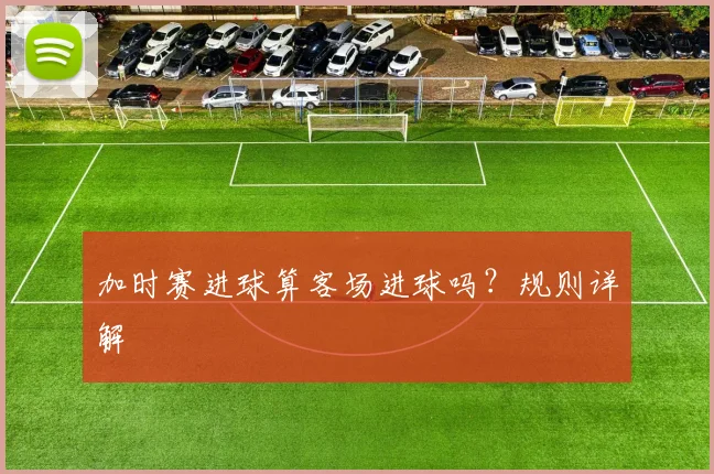 加时赛进球算客场进球吗?规则详解