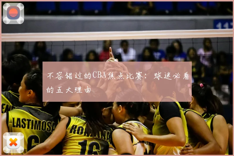 不容错过的CBA焦点比赛：球迷必看的五大理由