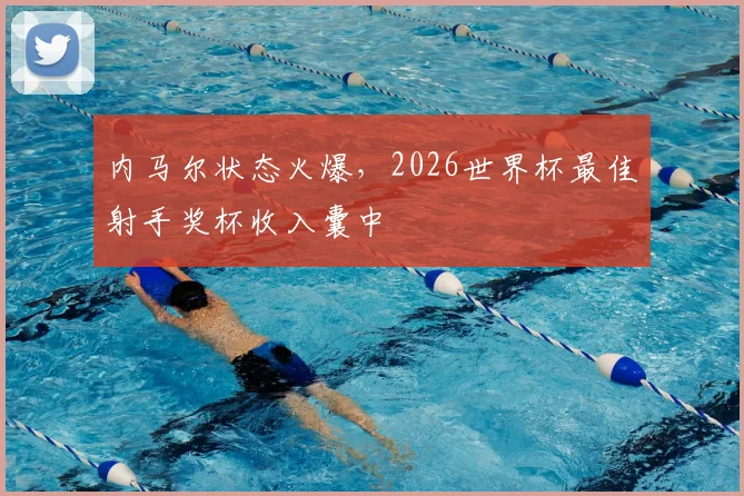 内马尔状态火爆，2026世界杯最佳射手奖杯收入囊中