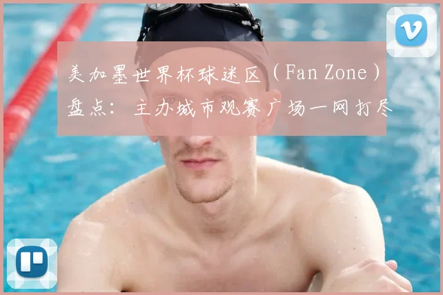 美加墨世界杯球迷区（Fan Zone）盘点：主办城市观赛广场一网打尽