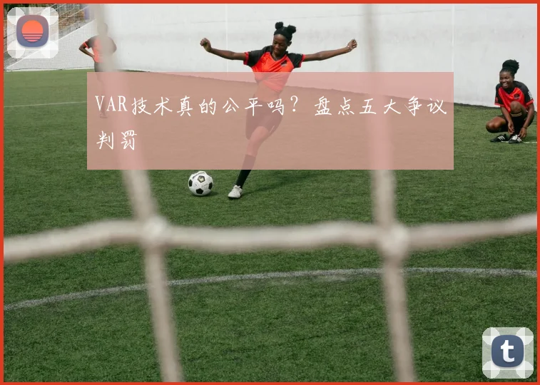 VAR技术真的公平吗?盘点五大争议判罚