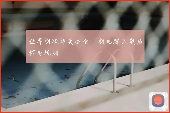 世界羽联与奥运会：羽毛球入奥历程与规则