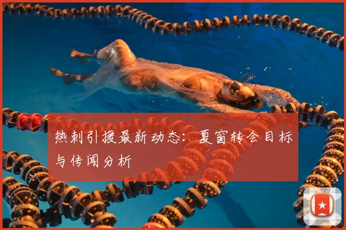 热刺引援最新动态：夏窗转会目标与传闻分析