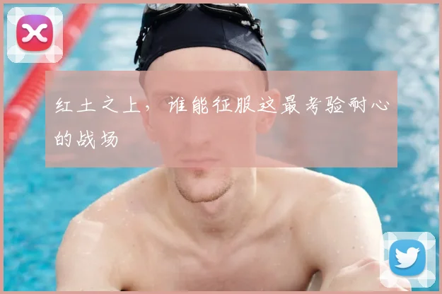 红土之上，谁能征服这最考验耐心的战场