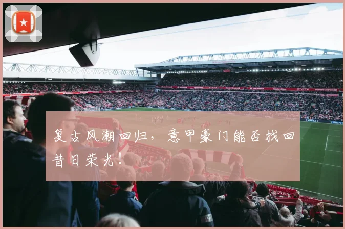 复古风潮回归,意甲豪门能否找回昔日荣光!