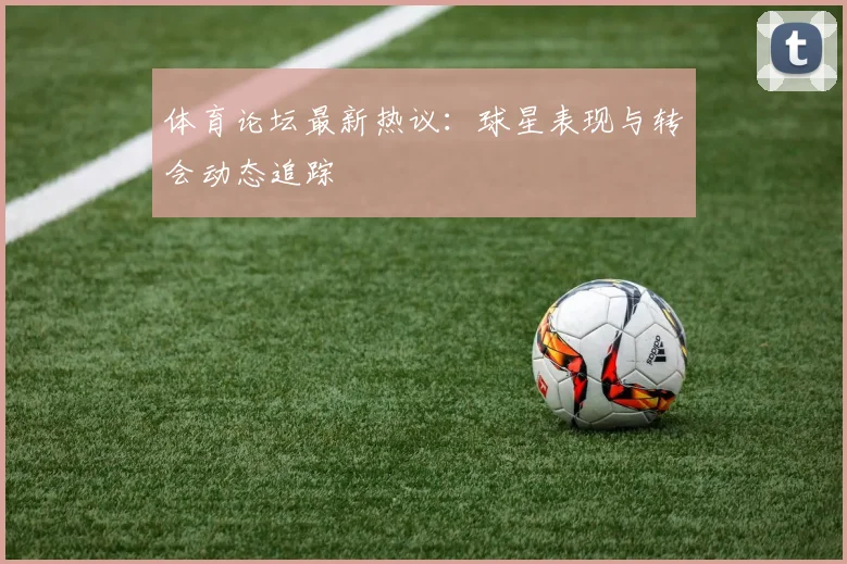 体育论坛最新热议:球星表现与转会动态追踪