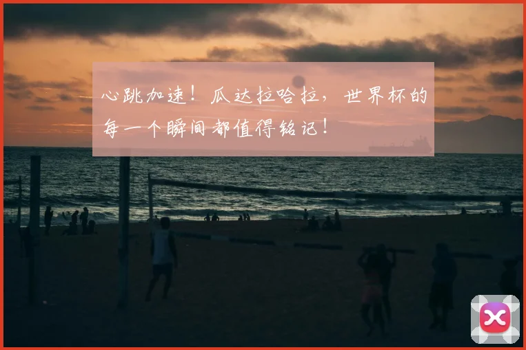 心跳加速！瓜达拉哈拉，世界杯的每一个瞬间都值得铭记！