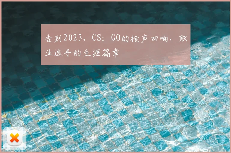 告别2023，CS：GO的枪声回响，职业选手的生涯篇章