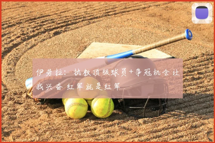 伊劳拉:执教顶级球员+争冠机会让我兴奋 红军就是红军