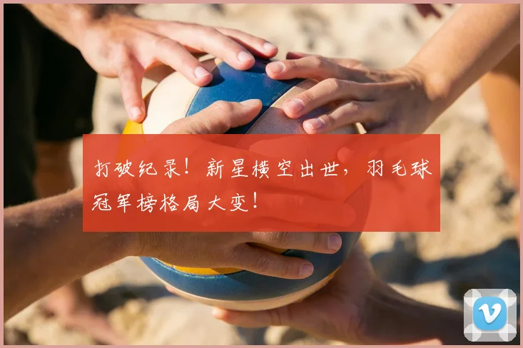 打破纪录!新星横空出世,羽毛球冠军榜格局大变!