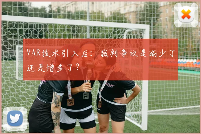 VAR技术引入后：裁判争议是减少了还是增多了？