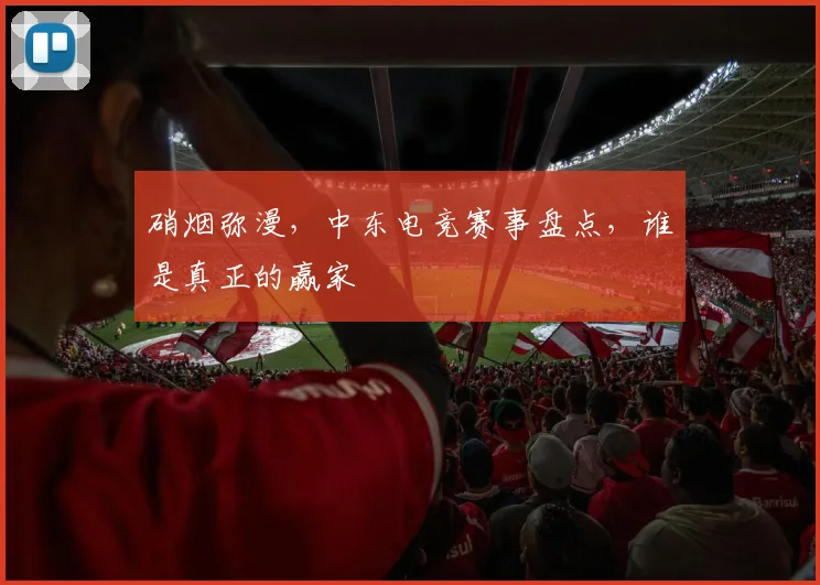 硝烟弥漫，中东电竞赛事盘点，谁是真正的赢家