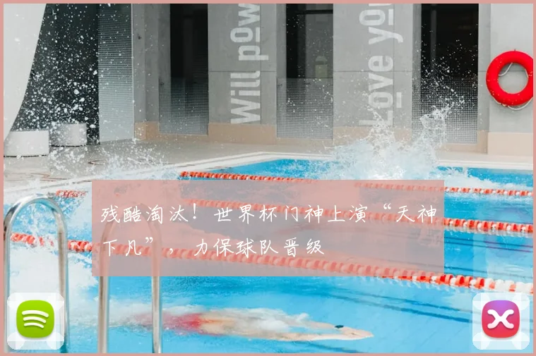 残酷淘汰！世界杯门神上演“天神下凡”，力保球队晋级