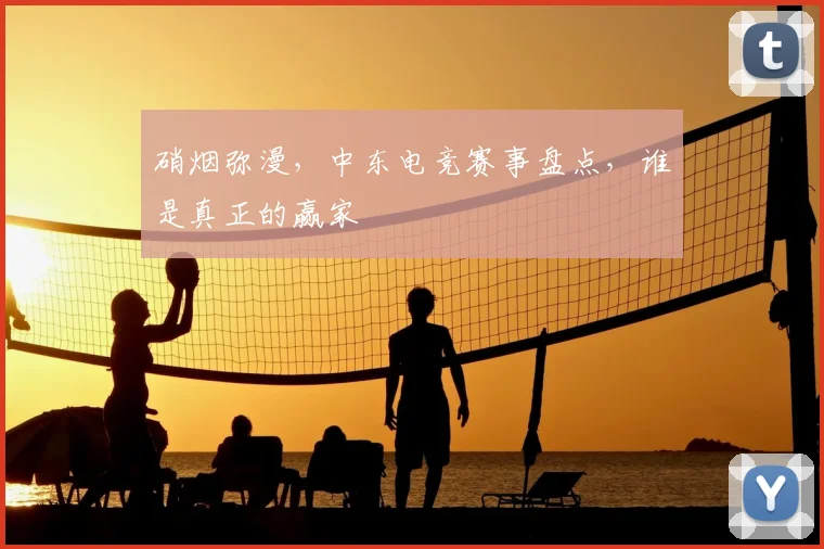 硝烟弥漫，中东电竞赛事盘点，谁是真正的赢家