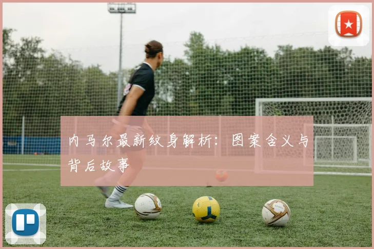 内马尔最新纹身解析：图案含义与背后故事