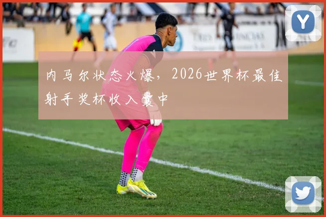 内马尔状态火爆，2026世界杯最佳射手奖杯收入囊中