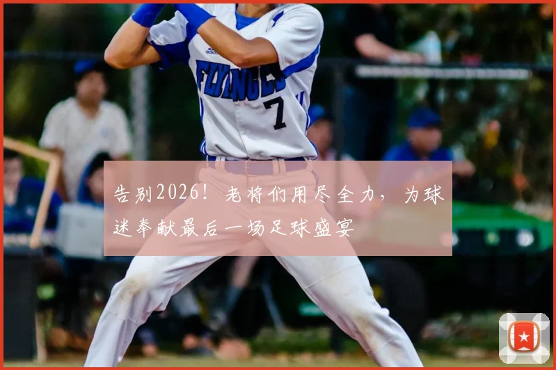告别2026！老将们用尽全力，为球迷奉献最后一场足球盛宴
