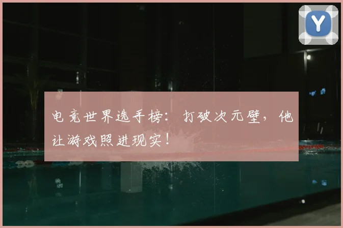 电竞世界选手榜：打破次元壁，他让游戏照进现实！
