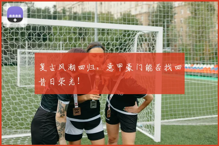 复古风潮回归,意甲豪门能否找回昔日荣光!