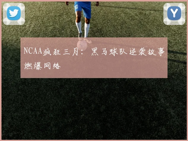 NCAA疯狂三月：黑马球队逆袭故事燃爆网络