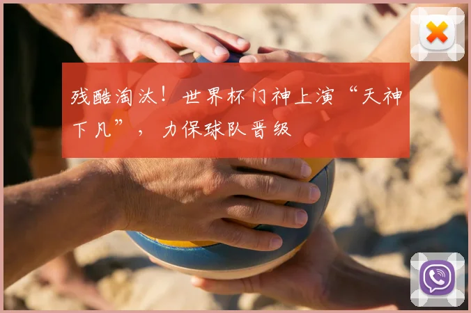 残酷淘汰！世界杯门神上演“天神下凡”，力保球队晋级